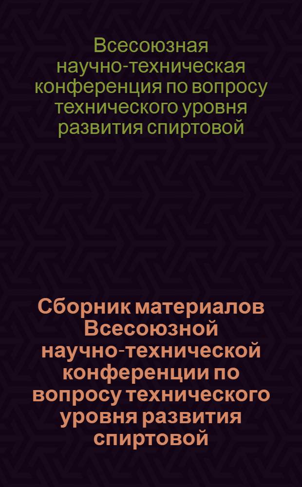 Сборник материалов Всесоюзной научно-технической конференции по вопросу технического уровня развития спиртовой, ацетоно-бутиловой и ликероводочной промышленности на 1959-1965 гг. (24-28 июня 1958 г.)