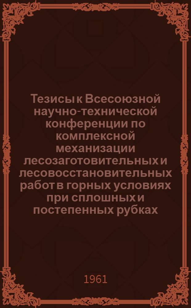 Тезисы к Всесоюзной научно-технической конференции по комплексной механизации лесозаготовительных и лесовосстановительных работ в горных условиях при сплошных и постепенных рубках. 25-28 августа 1961 г. м. Буштино, Закарпатская область