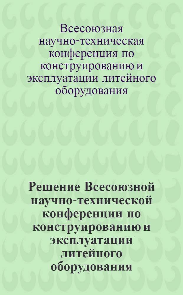 Решение Всесоюзной научно-технической конференции по конструированию и эксплуатации литейного оборудования