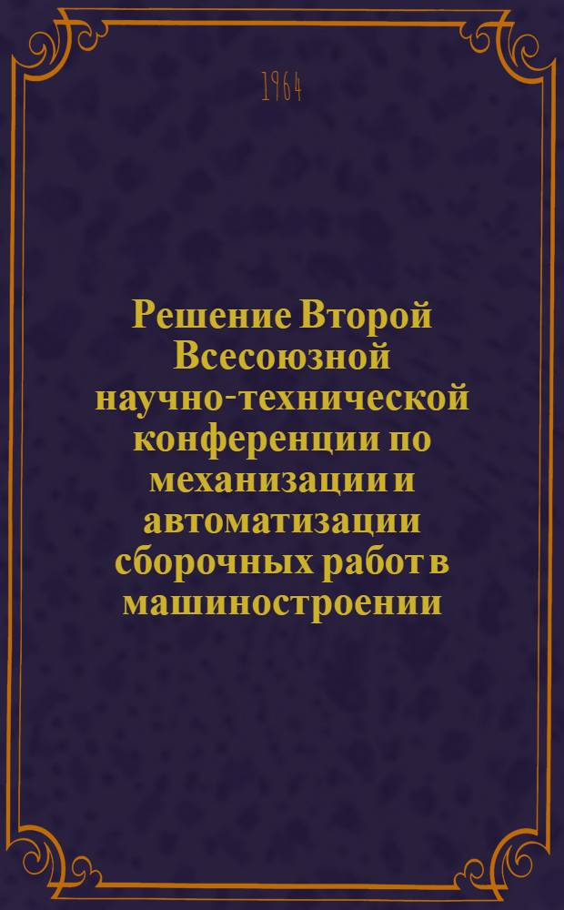 Решение Второй Всесоюзной научно-технической конференции по механизации и автоматизации сборочных работ в машиностроении. 26-29 мая 1964 г. (Москва)