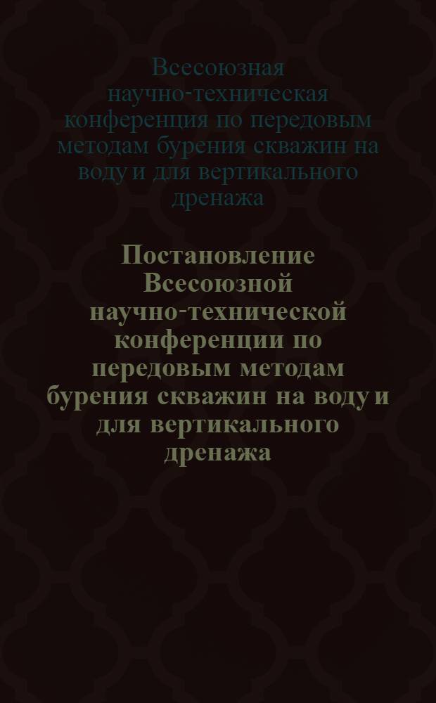 Постановление Всесоюзной научно-технической конференции по передовым методам бурения скважин на воду и для вертикального дренажа. 12-17 мая 1966 г. в г. Ура-Тюбе