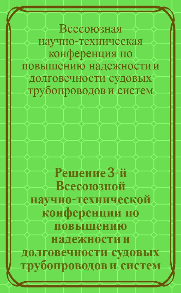 Решение 3-й Всесоюзной научно-технической конференции по повышению надежности и долговечности судовых трубопроводов и систем, состоявшейся 13-15 XII 66 г. в городе Николаеве