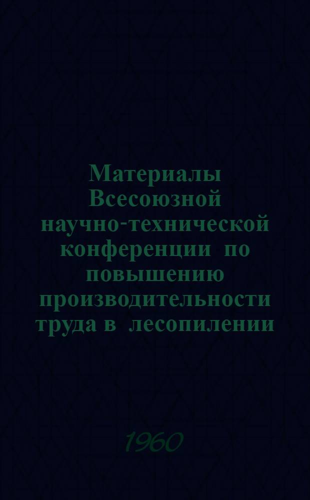 Материалы Всесоюзной научно-технической конференции по повышению производительности труда в лесопилении. 22-25 сентября 1959 г.