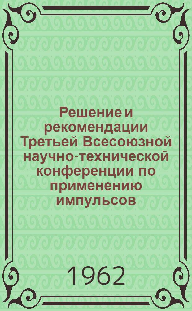 Решение и рекомендации Третьей Всесоюзной научно-технической конференции по применению импульсов, вибраций и ультразвука для интенсификации сельскохозяйственных технологических процессов. 12-16 июля 1962 г.