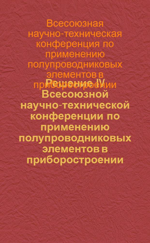 Решение IV Всесоюзной научно-технической конференции по применению полупроводниковых элементов в приборостроении. 22-24 октября 1964 г.