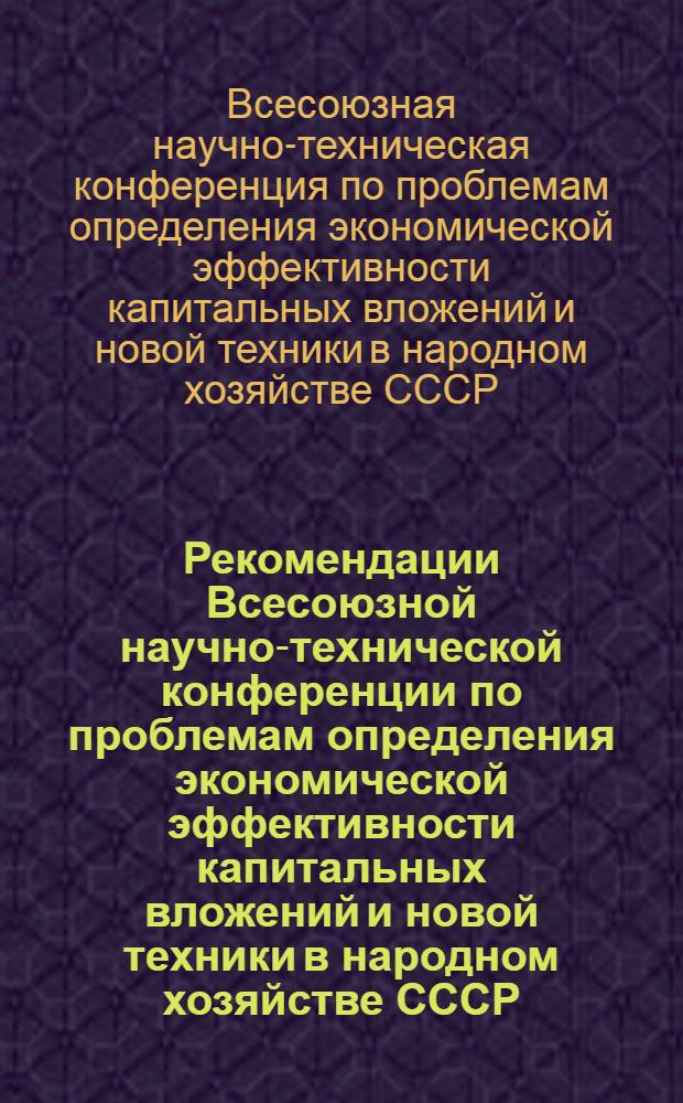 Рекомендации Всесоюзной научно-технической конференции по проблемам определения экономической эффективности капитальных вложений и новой техники в народном хозяйстве СССР