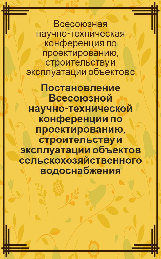 Постановление Всесоюзной научно-технической конференции по проектированию, строительству и эксплуатации объектов сельскохозяйственного водоснабжения. 1-4 октября 1968 г. Ставрополь