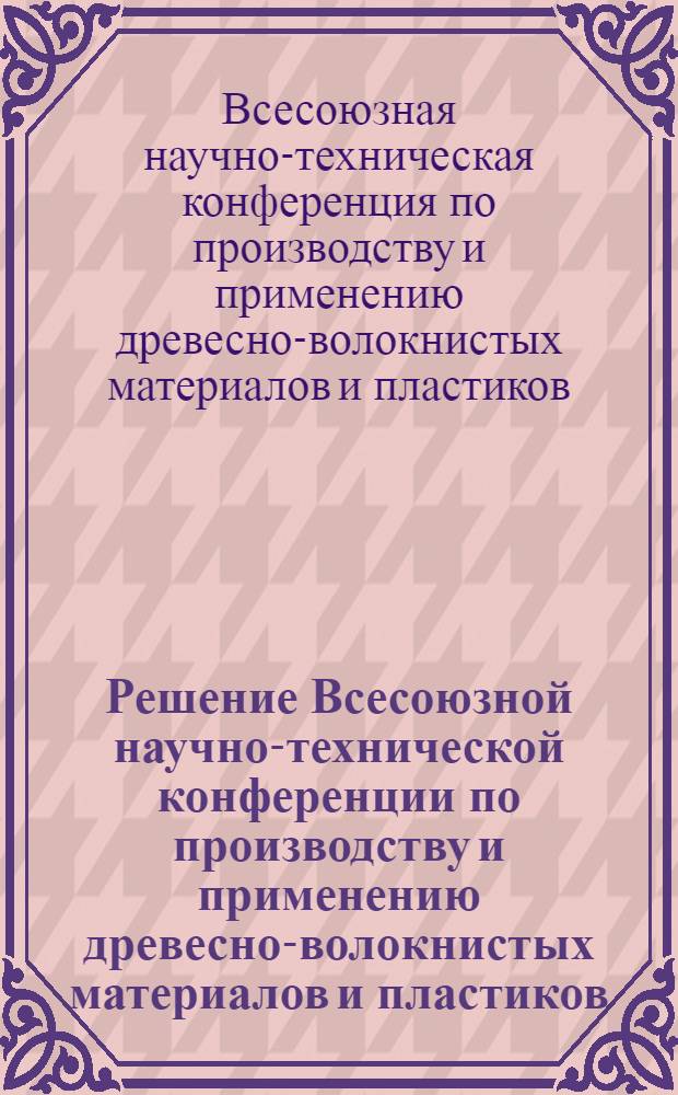 Решение Всесоюзной научно-технической конференции по производству и применению древесно-волокнистых материалов и пластиков