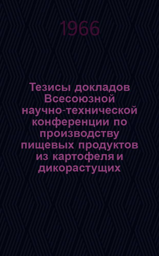 Тезисы докладов Всесоюзной научно-технической конференции по производству пищевых продуктов из картофеля и дикорастущих. (25-27 мая 1966 г.)