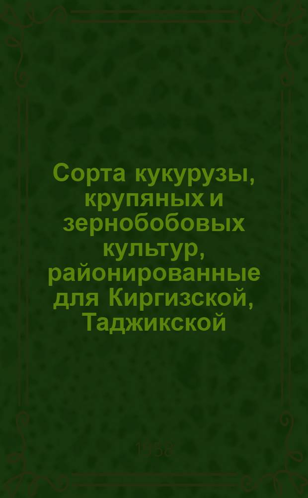Сорта кукурузы, крупяных и зернобобовых культур, районированные для Киргизской, Таджикской, Туркменской и Узбекской ССР : (Коллекция Гл. павильона)