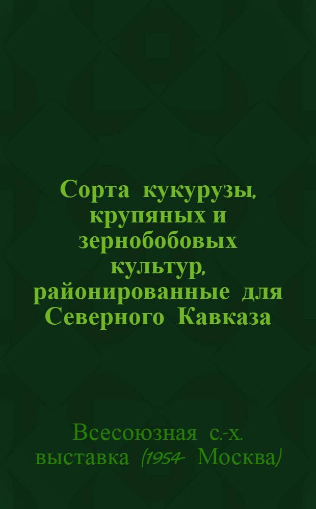 Сорта кукурузы, крупяных и зернобобовых культур, районированные для Северного Кавказа : (Коллекция Гл. павильона)