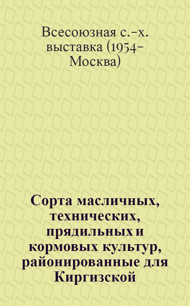 Сорта масличных, технических, прядильных и кормовых культур, районированные для Киргизской, Таджикской, Туркменской и Узбекской ССР : (Коллекция главного павильона)