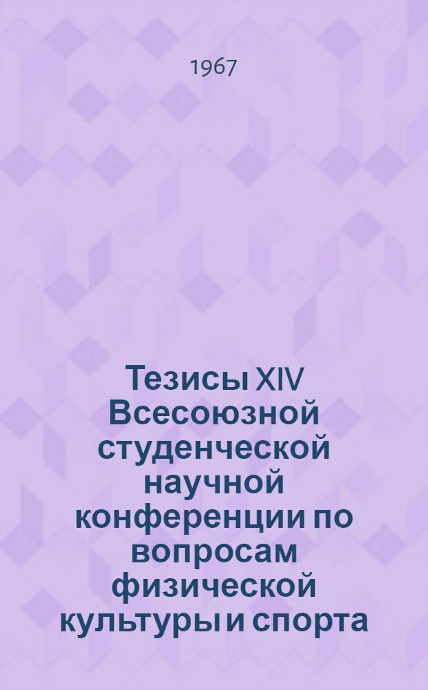 Тезисы XIV Всесоюзной студенческой научной конференции по вопросам физической культуры и спорта. Апрель 1967