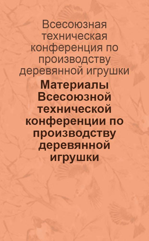 Материалы Всесоюзной технической конференции по производству деревянной игрушки