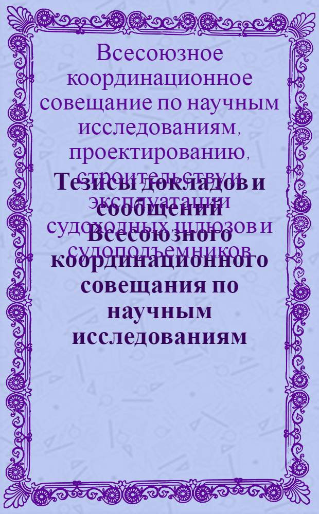 Тезисы докладов и сообщений Всесоюзного координационного совещания по научным исследованиям, проектированию, строительству и эксплуатации судоходных шлюзов и судоподъемников. [14-17 ноября 1962 г. Волжский