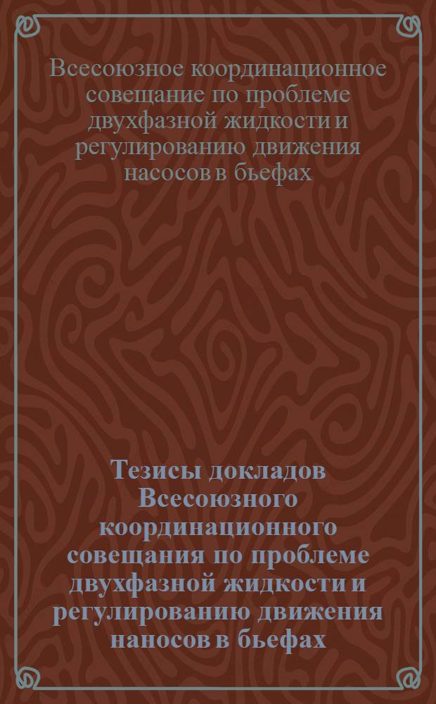 Тезисы докладов Всесоюзного координационного совещания по проблеме двухфазной жидкости и регулированию движения наносов в бьефах