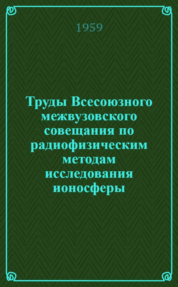 Труды Всесоюзного межвузовского совещания по радиофизическим методам исследования ионосферы. (Томск, 7-13 октября 1956 г.)