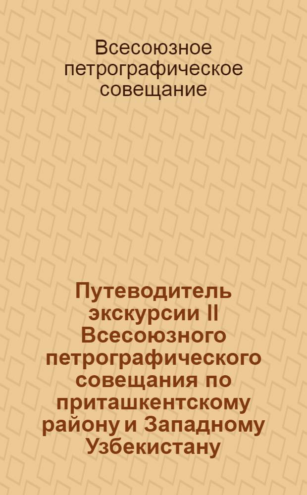 Путеводитель экскурсии II Всесоюзного петрографического совещания по приташкентскому району и Западному Узбекистану. Май 1958 г.