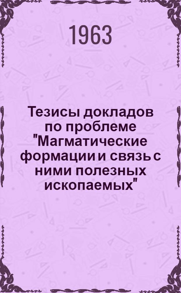 Тезисы докладов по проблеме "Магматические формации и связь с ними полезных ископаемых"