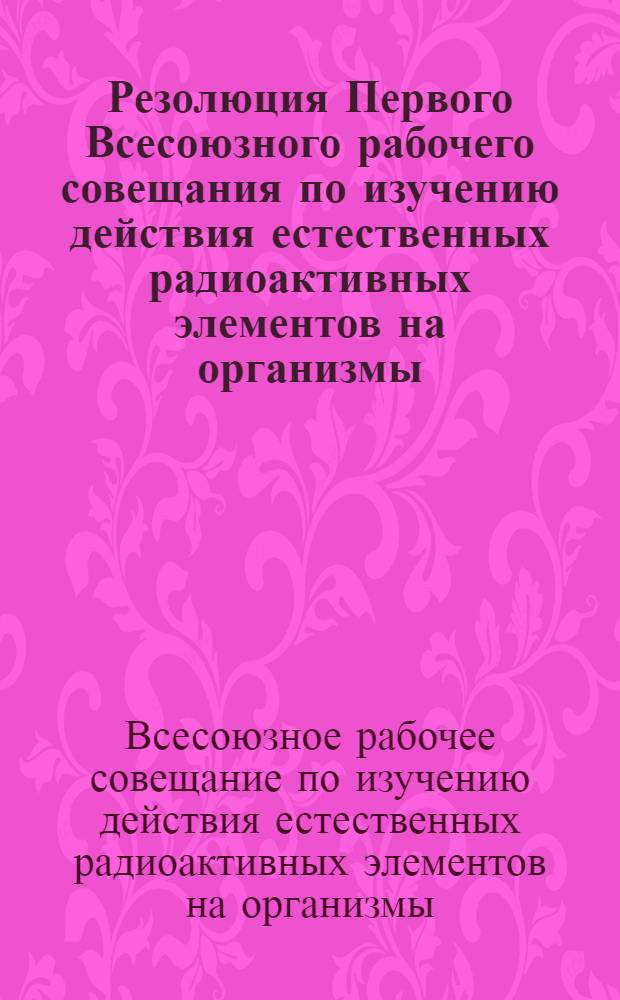 Резолюция Первого Всесоюзного рабочего совещания по изучению действия естественных радиоактивных элементов на организмы. 26-28 мая 1964 г.