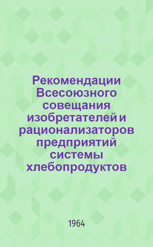 Рекомендации Всесоюзного совещания изобретателей и рационализаторов предприятий системы хлебопродуктов. [9-13 декабря 1963 г.]