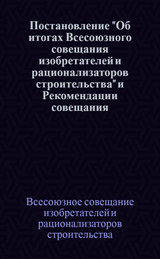 Постановление "Об итогах Всесоюзного совещания изобретателей и рационализаторов строительства" и Рекомендации совещания. [20-22 июля 1967, г. Ростов н/Д]