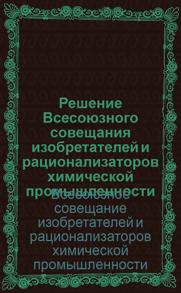 Решение Всесоюзного совещания изобретателей и рационализаторов химической промышленности. [15-17 июля 1964 г. Дзержинск]