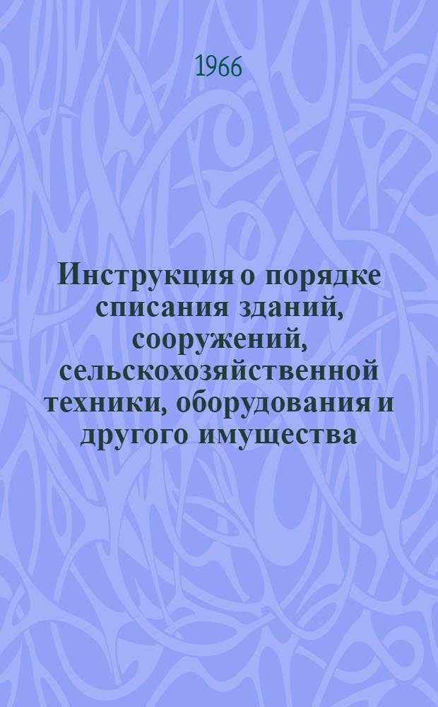Инструкция о порядке списания зданий, сооружений, сельскохозяйственной техники, оборудования и другого имущества, числящегося в составе основных фондов (средств) колхозов, совхозов и других сельскохозяйственных предприятий и организаций : Утв. 18/IV 1966 г.