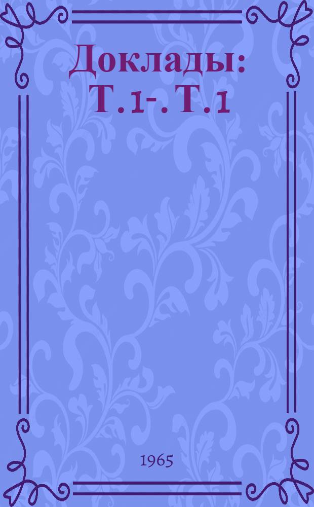 [Доклады] : Т. 1-. Т. 1