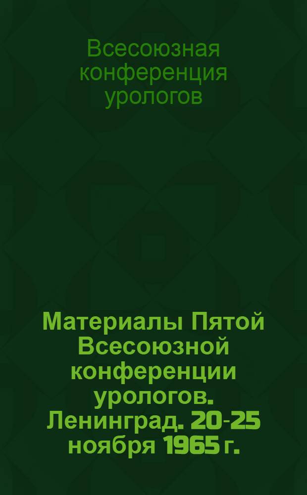 Материалы Пятой Всесоюзной конференции урологов. Ленинград. 20-25 ноября 1965 г. : Программные доклады : 1
