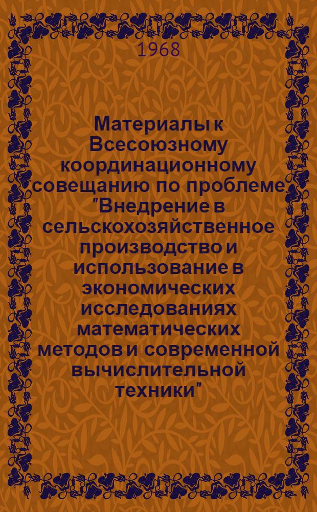 Материалы к Всесоюзному координационному совещанию по проблеме "Внедрение в сельскохозяйственное производство и использование в экономических исследованиях математических методов и современной вычислительной техники" : Секция 1-. Секция 1 : Научно-методические основы построения информационно-вычислительной системы