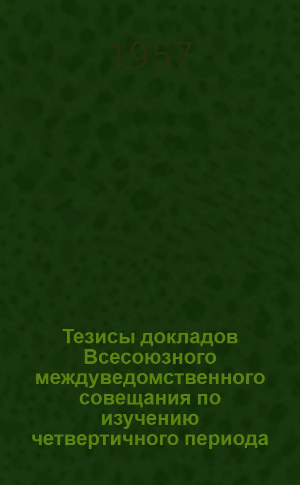 Тезисы докладов Всесоюзного междуведомственного совещания по изучению четвертичного периода. 16-27 мая 1957 г. [4] : Секция Западной Сибири и Урала