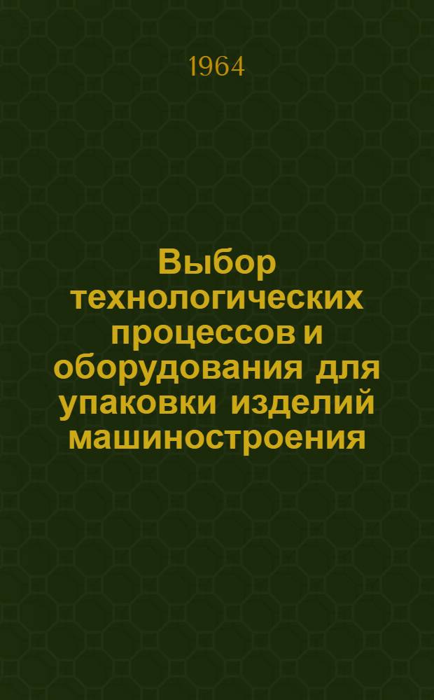 Выбор технологических процессов и оборудования для упаковки изделий машиностроения : Раздел 1-
