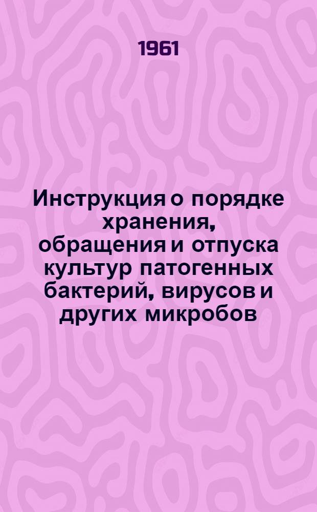 Инструкция о порядке хранения, обращения и отпуска культур патогенных бактерий, вирусов и других микробов, а также бактерийных токсинов и ядов животного происхождения : Утв. Президиумом ЦК Профсоюза мед. работников 22/III 1961 г. и М-вом здравоохранения СССР 19/XI 1960 г.