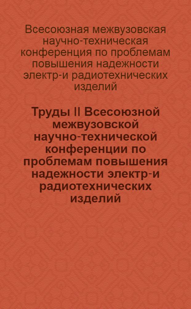 Труды II Всесоюзной межвузовской научно-технической конференции по проблемам повышения надежности электро- и радиотехнических изделий