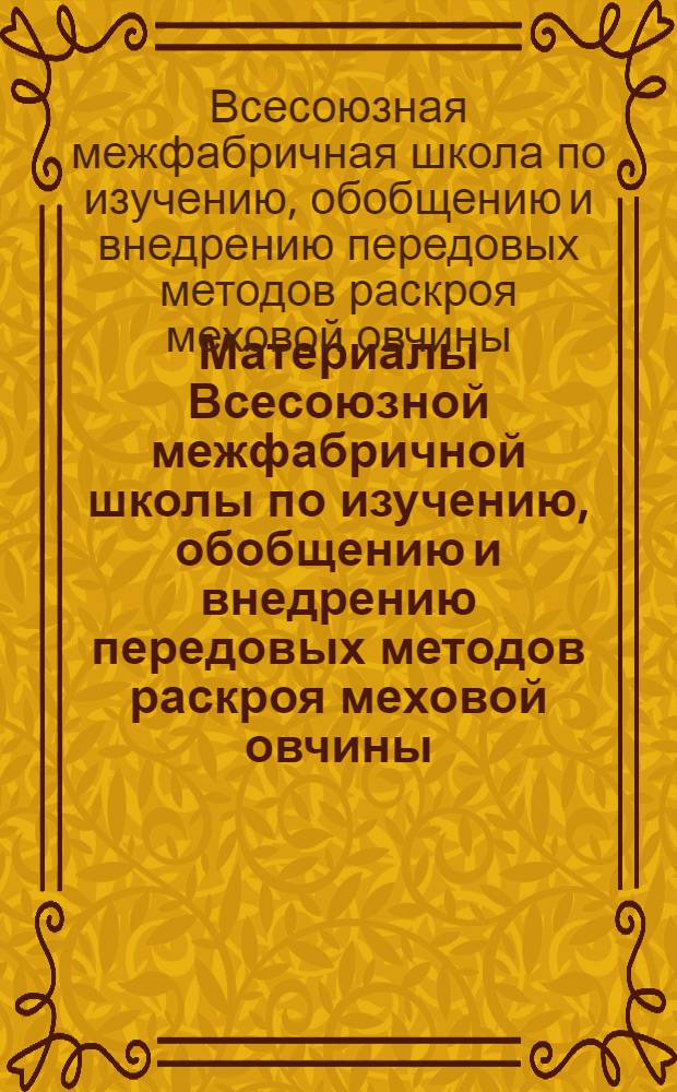 Материалы Всесоюзной межфабричной школы по изучению, обобщению и внедрению передовых методов раскроя меховой овчины. [20-24 марта 1962 года. Харьков]