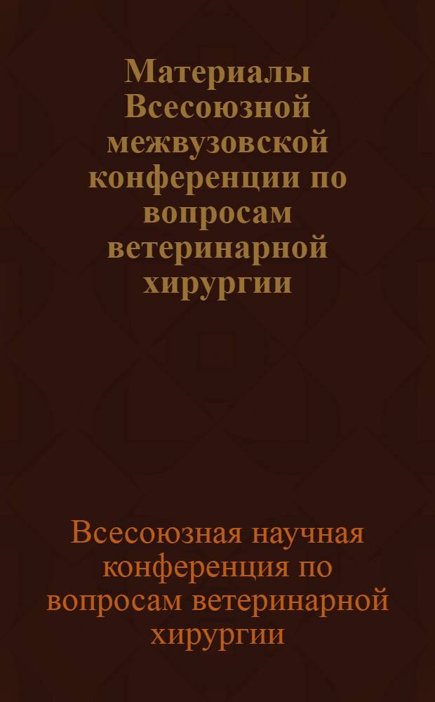Материалы Всесоюзной межвузовской конференции по вопросам ветеринарной хирургии, посвященные 50-летию Великой Октябрьской социалистической революции. 31 января - 4 февраля