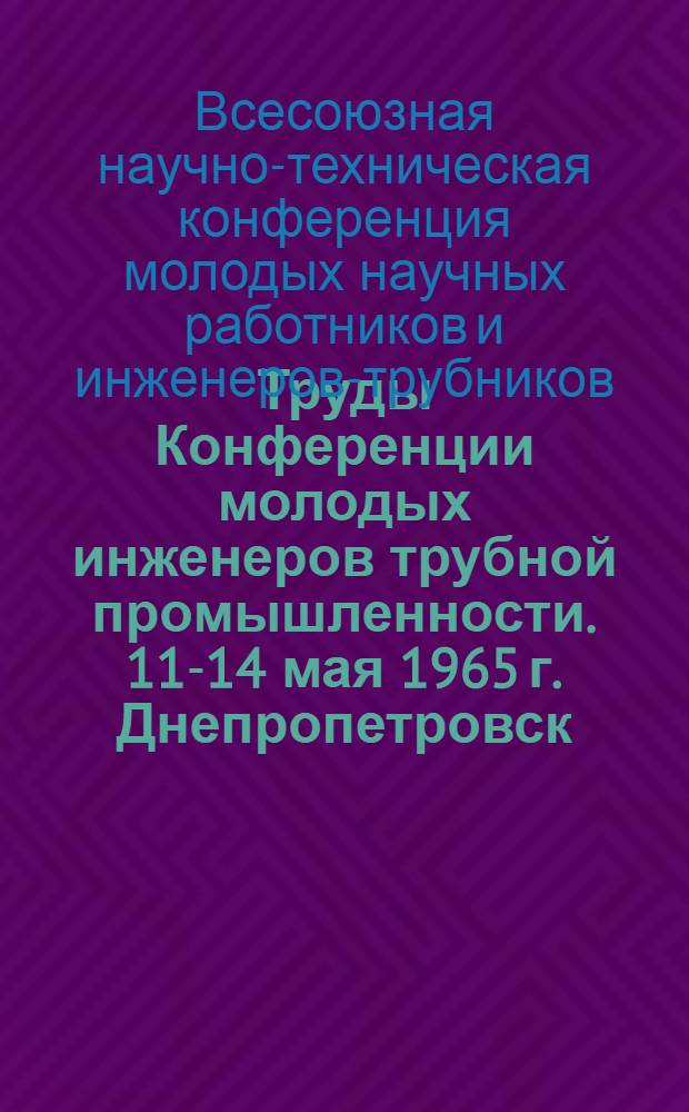 Труды Конференции молодых инженеров трубной промышленности. [11-14 мая 1965 г. Днепропетровск]