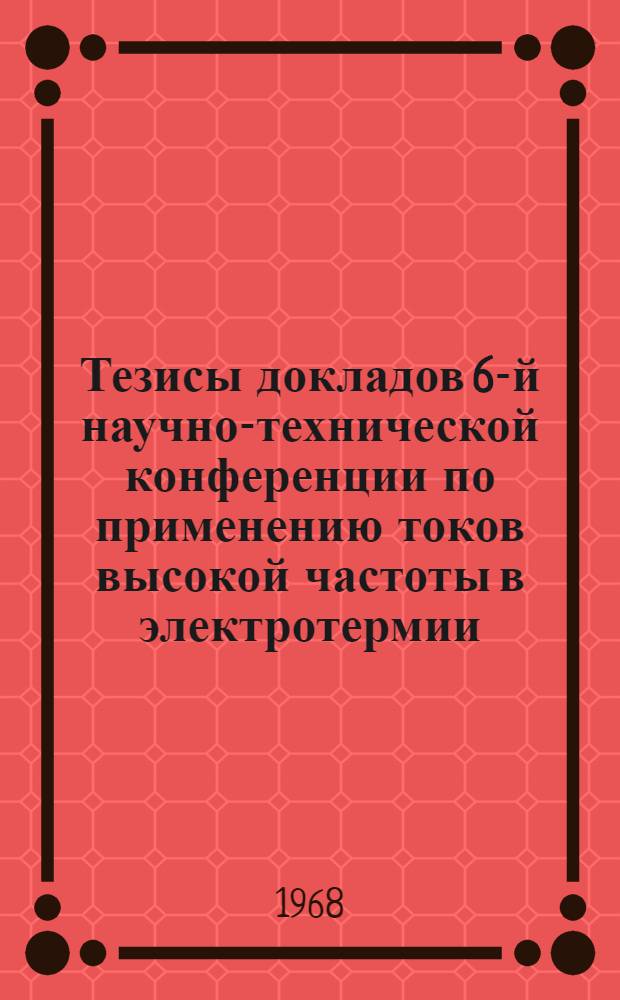 Тезисы докладов 6-й научно-технической конференции по применению токов высокой частоты в электротермии. 4-7 июня