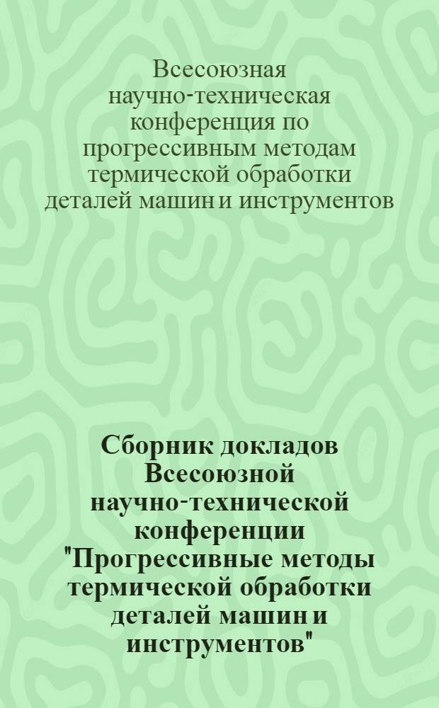 Сборник докладов Всесоюзной научно-технической конференции "Прогрессивные методы термической обработки деталей машин и инструментов". (г. Ленинград, 1966 г.)