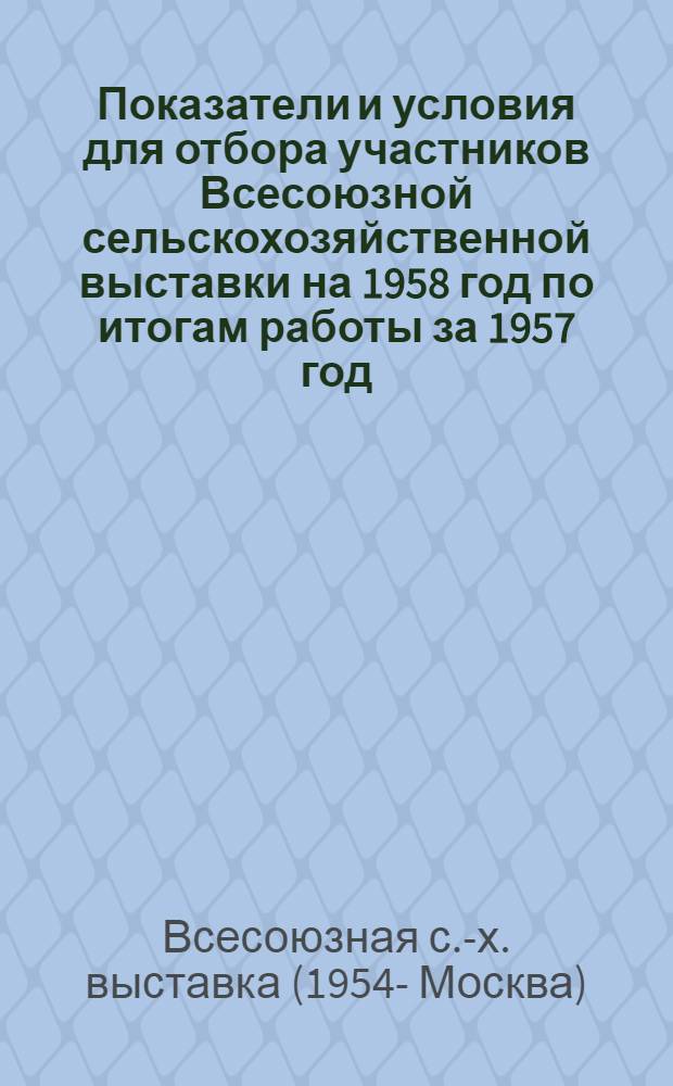 Показатели и условия для отбора участников Всесоюзной сельскохозяйственной выставки на 1958 год по итогам работы за 1957 год : (Для Амурской обл.) : Сборник