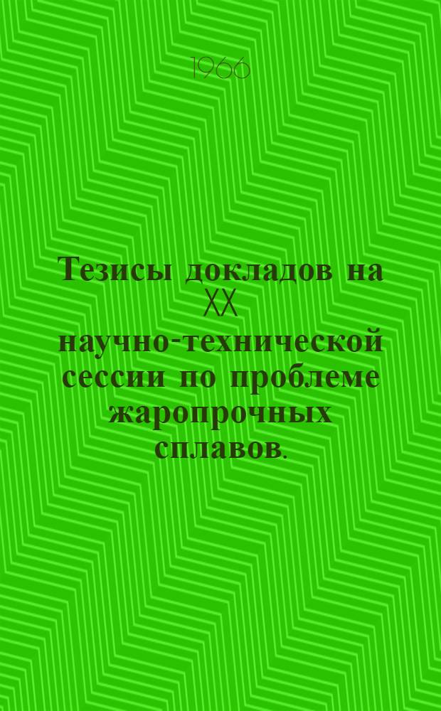 Тезисы докладов на XX научно-технической сессии по проблеме жаропрочных сплавов. (12-16 апреля 1966 г.)