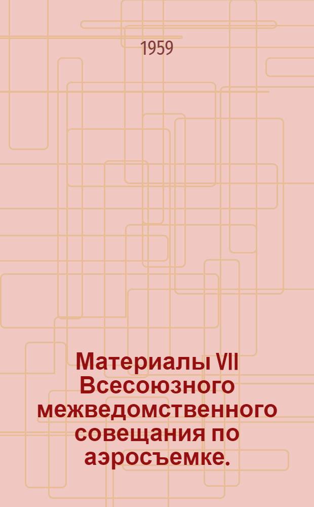 Материалы VII Всесоюзного межведомственного совещания по аэросъемке. (25 ноября - 1 декабря 1956 г.)