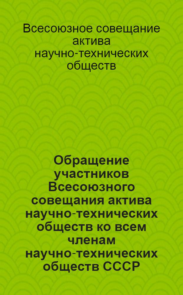 Обращение участников Всесоюзного совещания актива научно-технических обществ ко всем членам научно-технических обществ СССР. (21-22 апреля 1958 г. Москва)