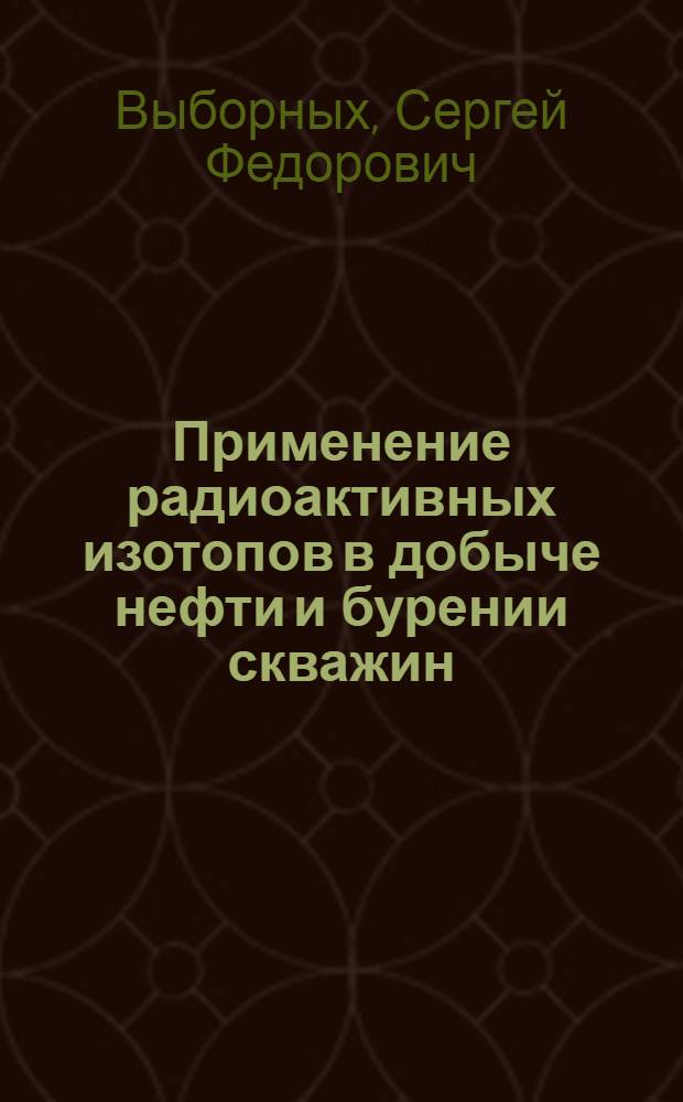 Применение радиоактивных изотопов в добыче нефти и бурении скважин : (Метод меченых атомов)