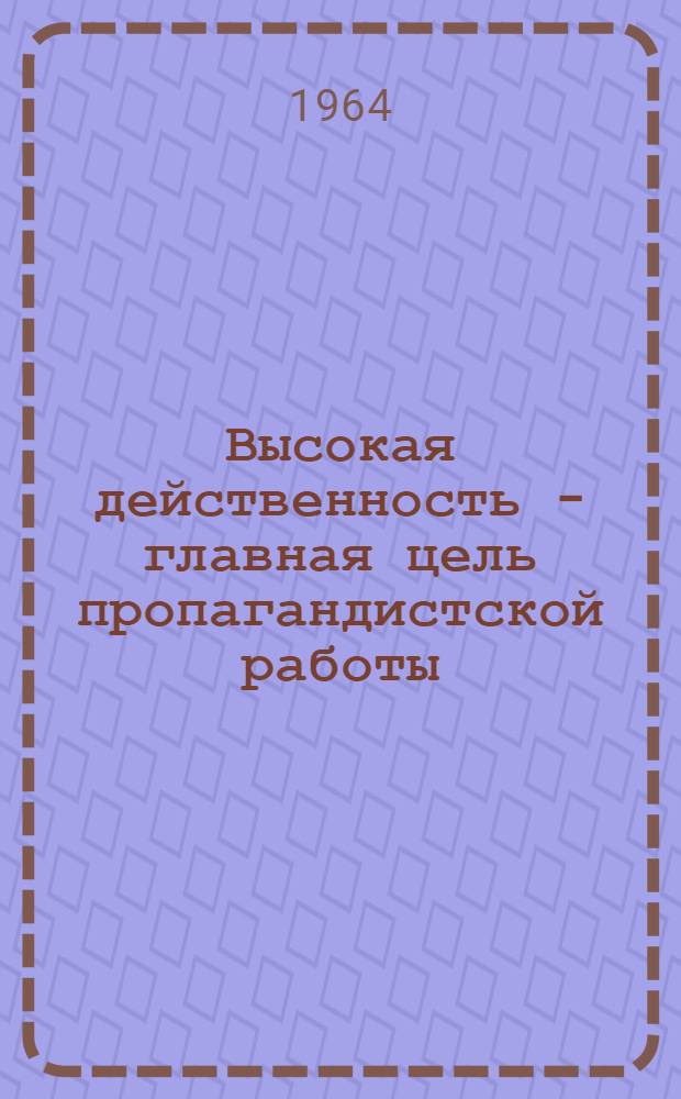 Высокая действенность - главная цель пропагандистской работы : Рекомендации Второй обл. метод. конференции пропагандистов Перм. пром. и сел. парт. организаций