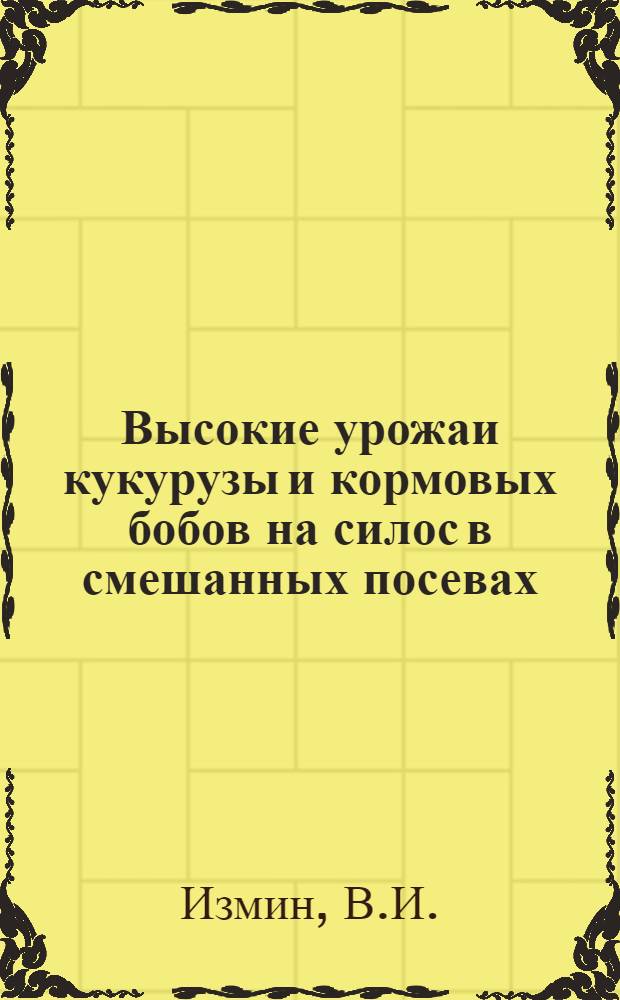 Высокие урожаи кукурузы и кормовых бобов на силос в смешанных посевах : (Из опыта колхоза "Победа" Яльчик. района Чуваш. АССР)