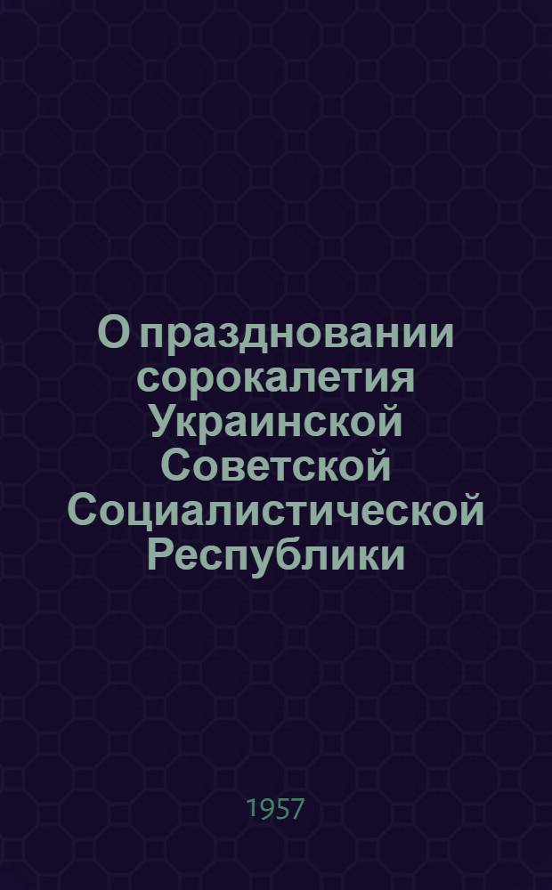 О праздновании сорокалетия Украинской Советской Социалистической Республики : Постановление ЦК КП Украины