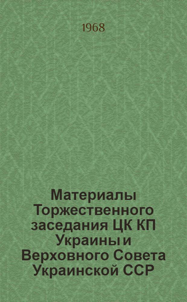 Материалы Торжественного заседания ЦК КП Украины и Верховного Совета Украинской ССР, посвященного 50-летию Украинской Советской Социалистической Республики. 23 декабря 1967 г.
