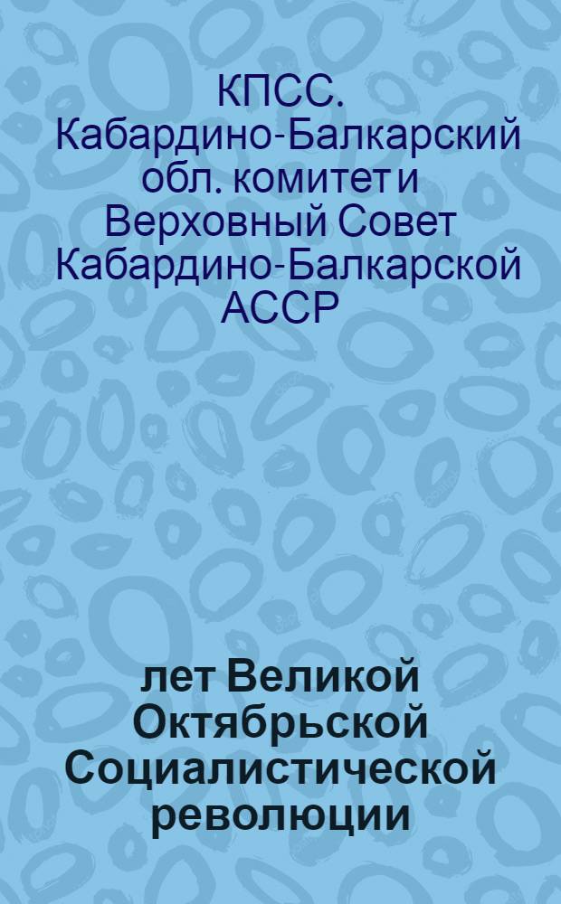 50 лет Великой Октябрьской Социалистической революции : Совместное торжеств. заседание Кабард.-Балкар. обл. ком. КПСС и Верховного Совета Кабард.-Балкар. АССР, состоявшееся 6 ноября 1967 г. : Стеногр. отчет